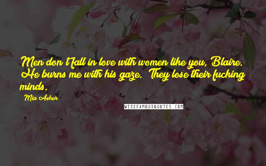 Mia Asher Quotes: Men don't fall in love with women like you, Blaire." He burns me with his gaze. "They lose their fucking minds.