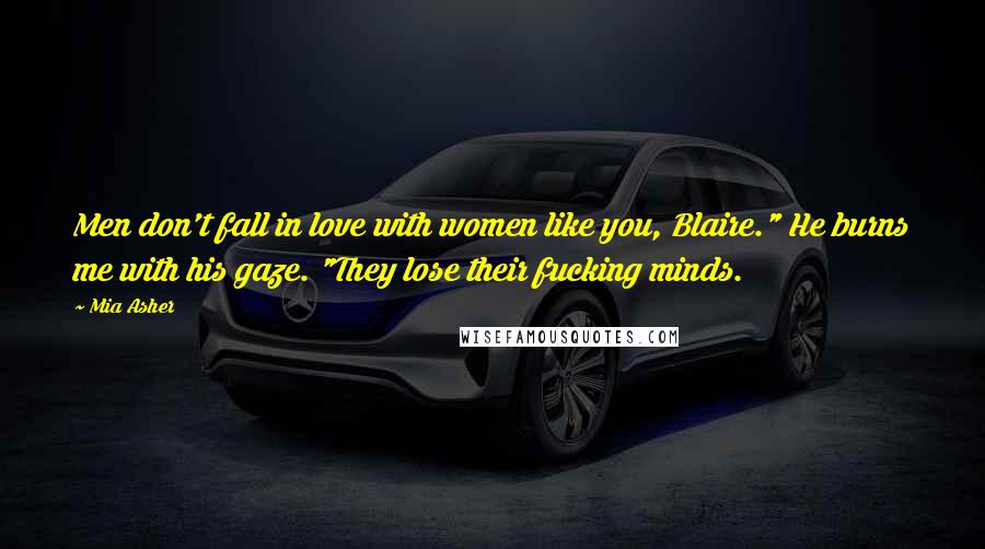 Mia Asher Quotes: Men don't fall in love with women like you, Blaire." He burns me with his gaze. "They lose their fucking minds.