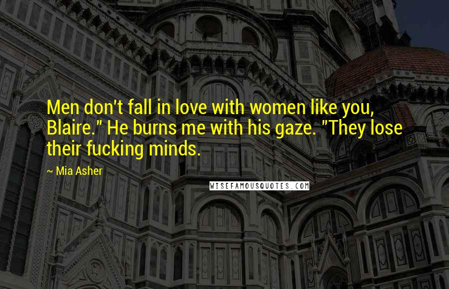 Mia Asher Quotes: Men don't fall in love with women like you, Blaire." He burns me with his gaze. "They lose their fucking minds.