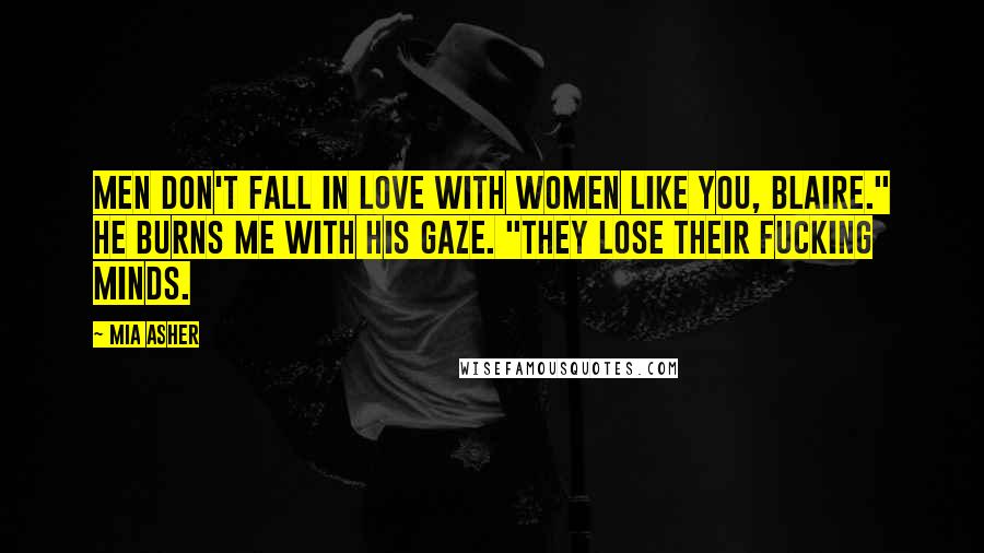 Mia Asher Quotes: Men don't fall in love with women like you, Blaire." He burns me with his gaze. "They lose their fucking minds.