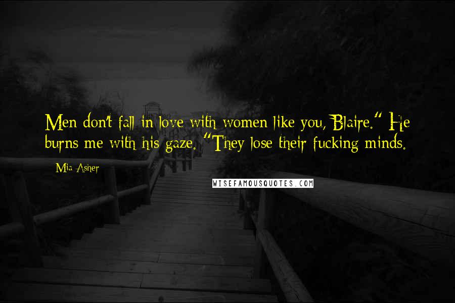 Mia Asher Quotes: Men don't fall in love with women like you, Blaire." He burns me with his gaze. "They lose their fucking minds.