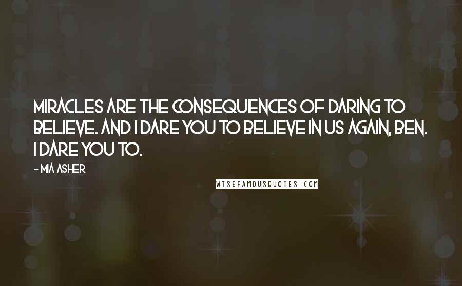 Mia Asher Quotes: Miracles are the consequences of daring to believe. And I dare you to believe in us again, Ben. I dare you to.