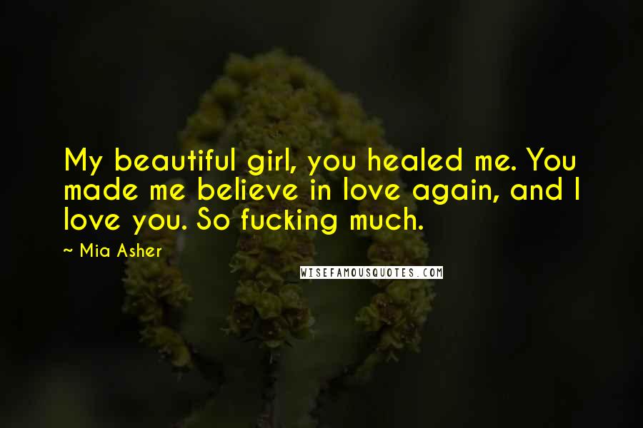 Mia Asher Quotes: My beautiful girl, you healed me. You made me believe in love again, and I love you. So fucking much.