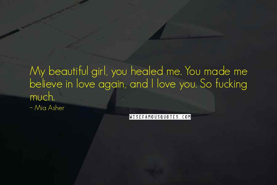 Mia Asher Quotes: My beautiful girl, you healed me. You made me believe in love again, and I love you. So fucking much.