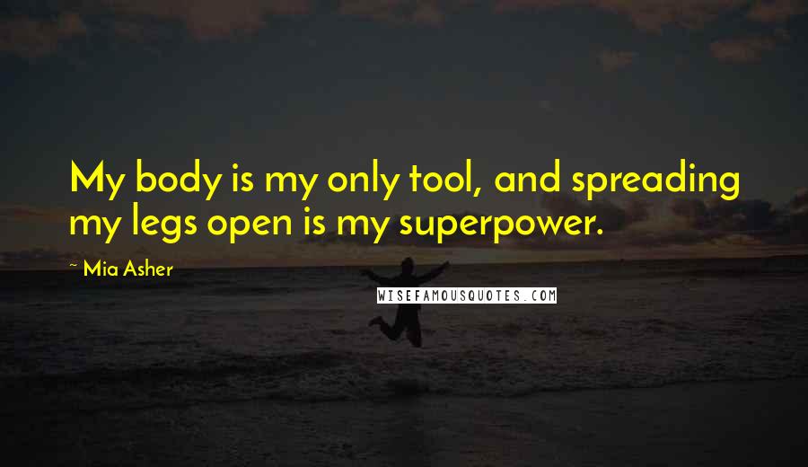 Mia Asher Quotes: My body is my only tool, and spreading my legs open is my superpower.