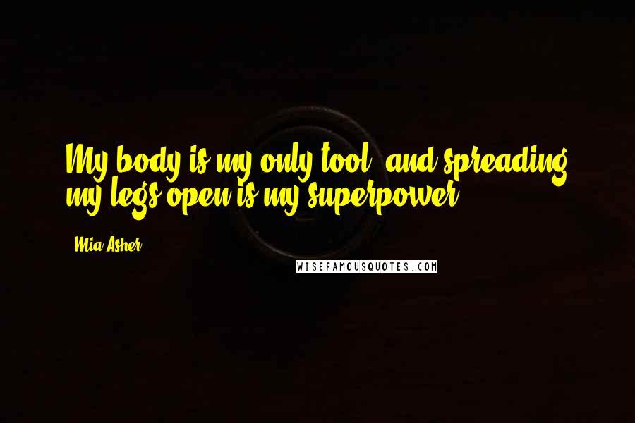 Mia Asher Quotes: My body is my only tool, and spreading my legs open is my superpower.