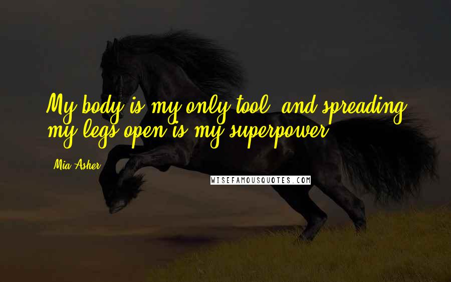 Mia Asher Quotes: My body is my only tool, and spreading my legs open is my superpower.