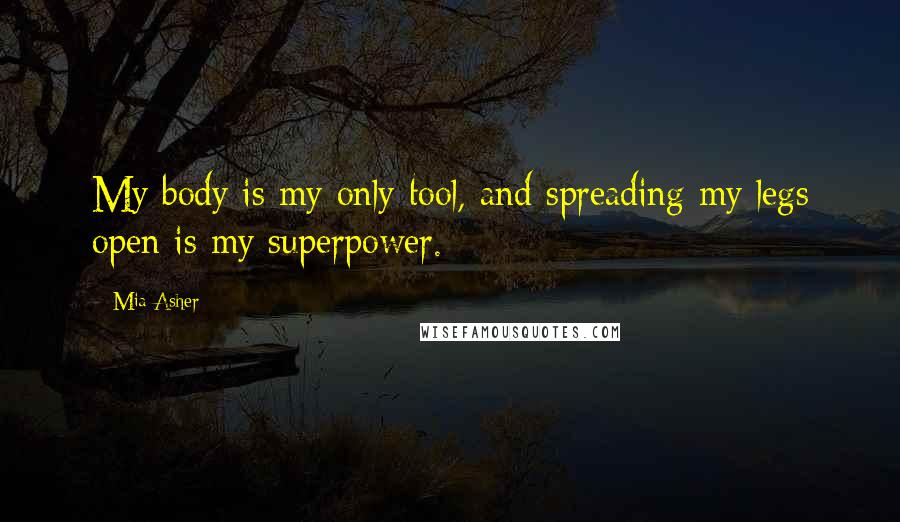Mia Asher Quotes: My body is my only tool, and spreading my legs open is my superpower.