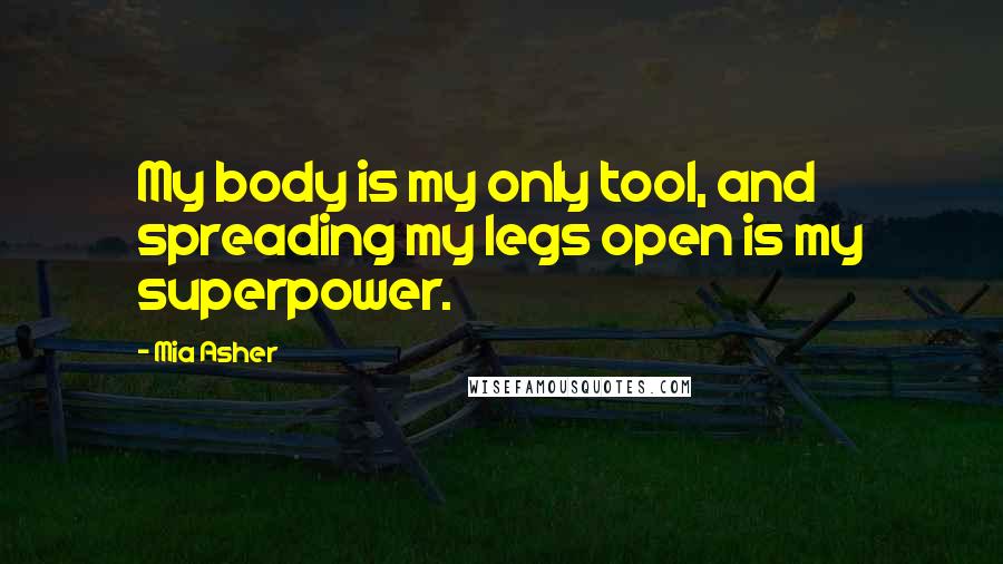 Mia Asher Quotes: My body is my only tool, and spreading my legs open is my superpower.