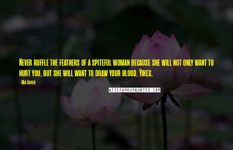 Mia Asher Quotes: Never ruffle the feathers of a spiteful woman because she will not only want to hurt you, but she will want to draw your blood. Yikes,