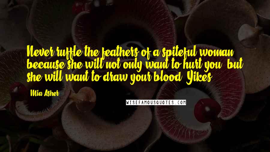 Mia Asher Quotes: Never ruffle the feathers of a spiteful woman because she will not only want to hurt you, but she will want to draw your blood. Yikes,