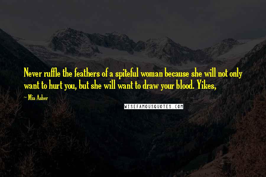 Mia Asher Quotes: Never ruffle the feathers of a spiteful woman because she will not only want to hurt you, but she will want to draw your blood. Yikes,