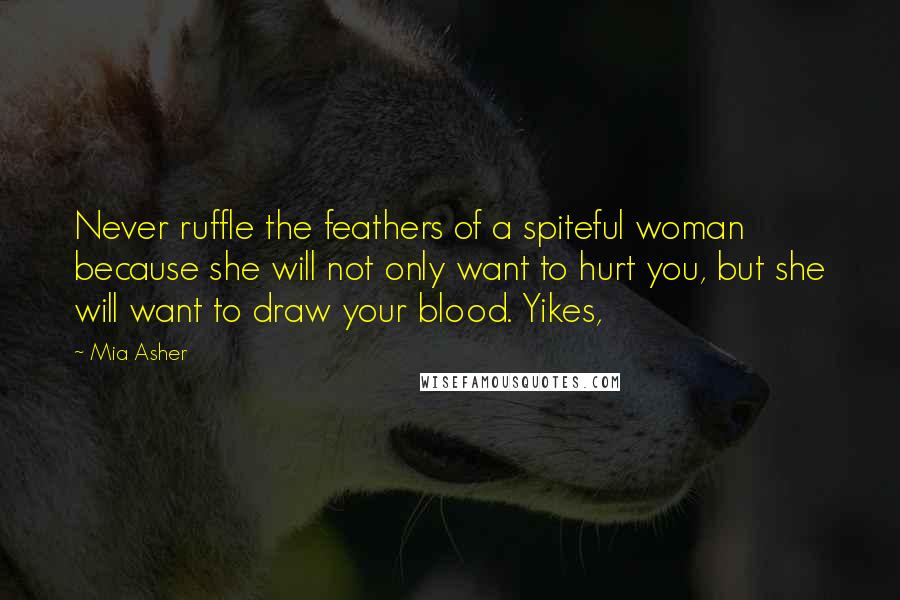 Mia Asher Quotes: Never ruffle the feathers of a spiteful woman because she will not only want to hurt you, but she will want to draw your blood. Yikes,