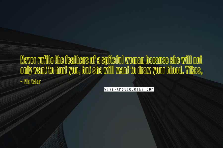 Mia Asher Quotes: Never ruffle the feathers of a spiteful woman because she will not only want to hurt you, but she will want to draw your blood. Yikes,