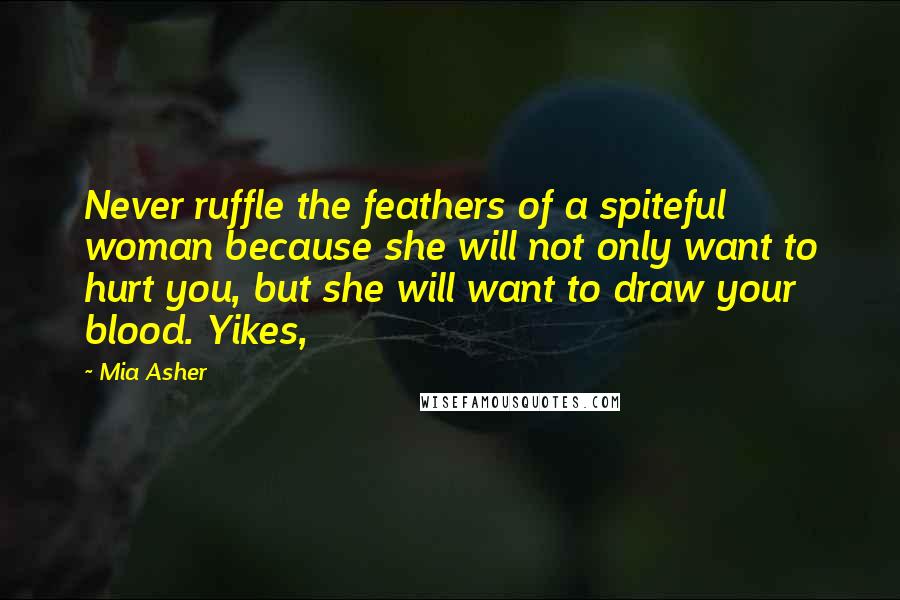 Mia Asher Quotes: Never ruffle the feathers of a spiteful woman because she will not only want to hurt you, but she will want to draw your blood. Yikes,