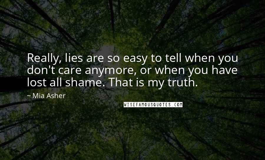 Mia Asher Quotes: Really, lies are so easy to tell when you don't care anymore, or when you have lost all shame. That is my truth.