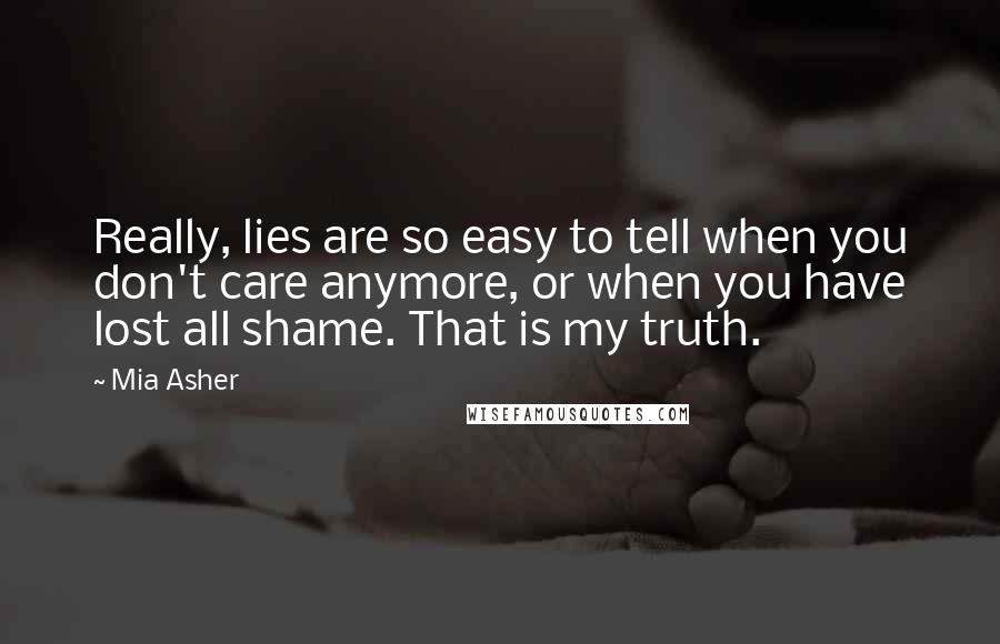 Mia Asher Quotes: Really, lies are so easy to tell when you don't care anymore, or when you have lost all shame. That is my truth.