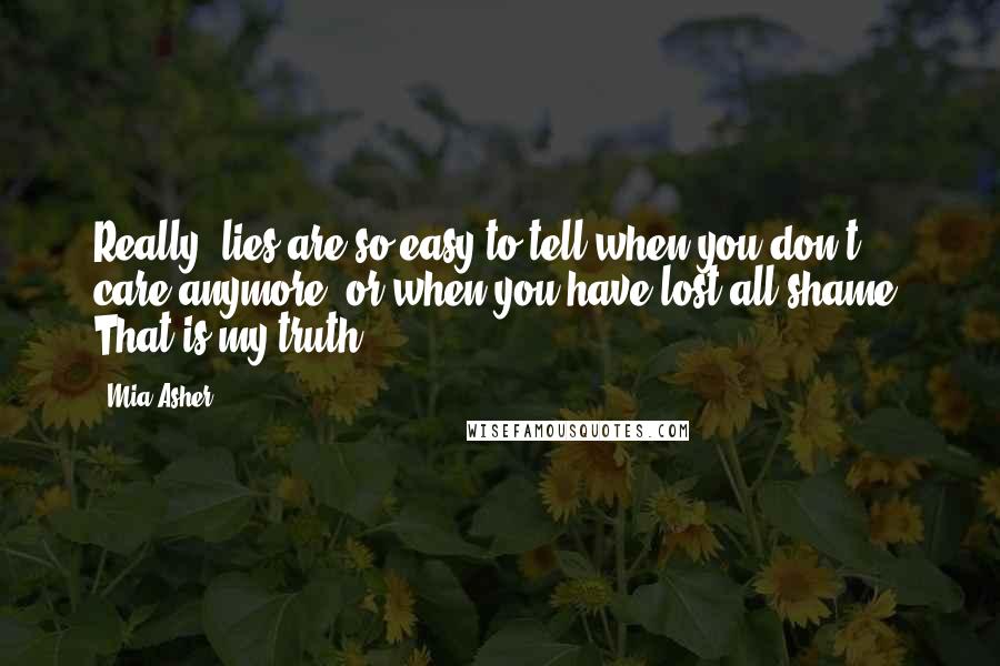 Mia Asher Quotes: Really, lies are so easy to tell when you don't care anymore, or when you have lost all shame. That is my truth.