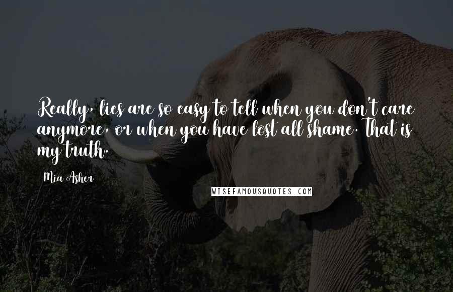 Mia Asher Quotes: Really, lies are so easy to tell when you don't care anymore, or when you have lost all shame. That is my truth.