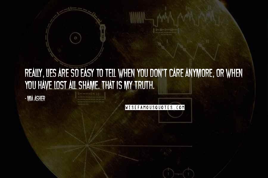 Mia Asher Quotes: Really, lies are so easy to tell when you don't care anymore, or when you have lost all shame. That is my truth.