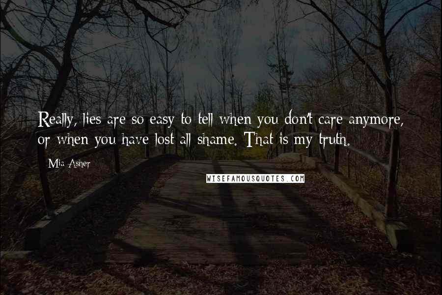 Mia Asher Quotes: Really, lies are so easy to tell when you don't care anymore, or when you have lost all shame. That is my truth.