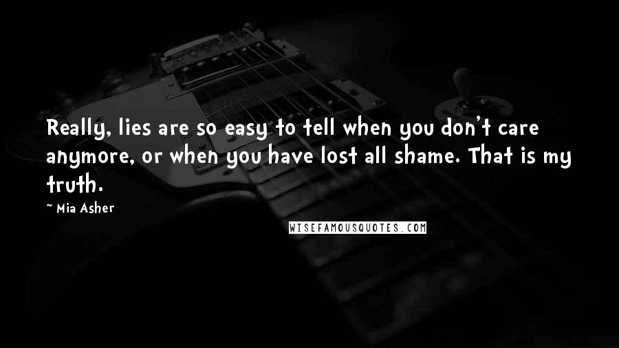 Mia Asher Quotes: Really, lies are so easy to tell when you don't care anymore, or when you have lost all shame. That is my truth.