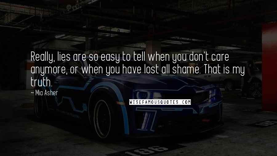 Mia Asher Quotes: Really, lies are so easy to tell when you don't care anymore, or when you have lost all shame. That is my truth.