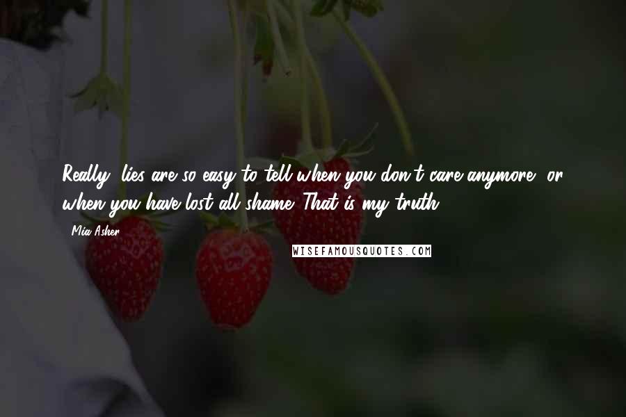 Mia Asher Quotes: Really, lies are so easy to tell when you don't care anymore, or when you have lost all shame. That is my truth.