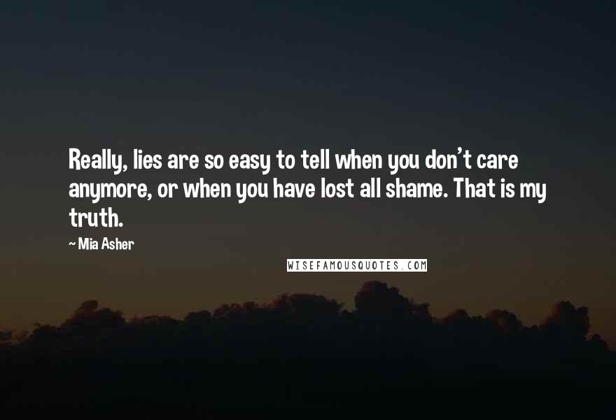 Mia Asher Quotes: Really, lies are so easy to tell when you don't care anymore, or when you have lost all shame. That is my truth.