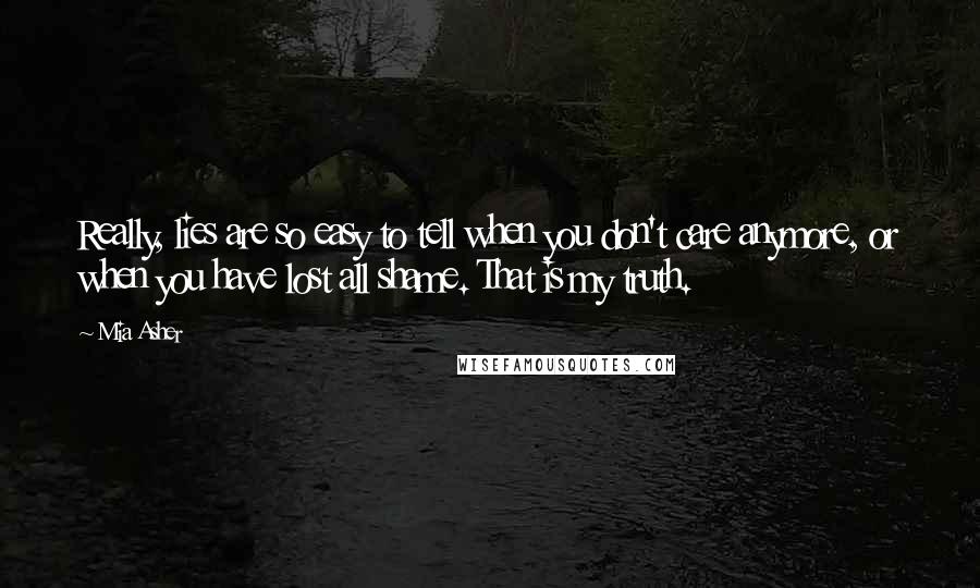 Mia Asher Quotes: Really, lies are so easy to tell when you don't care anymore, or when you have lost all shame. That is my truth.