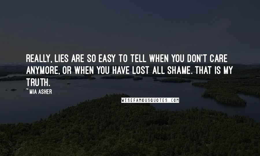 Mia Asher Quotes: Really, lies are so easy to tell when you don't care anymore, or when you have lost all shame. That is my truth.