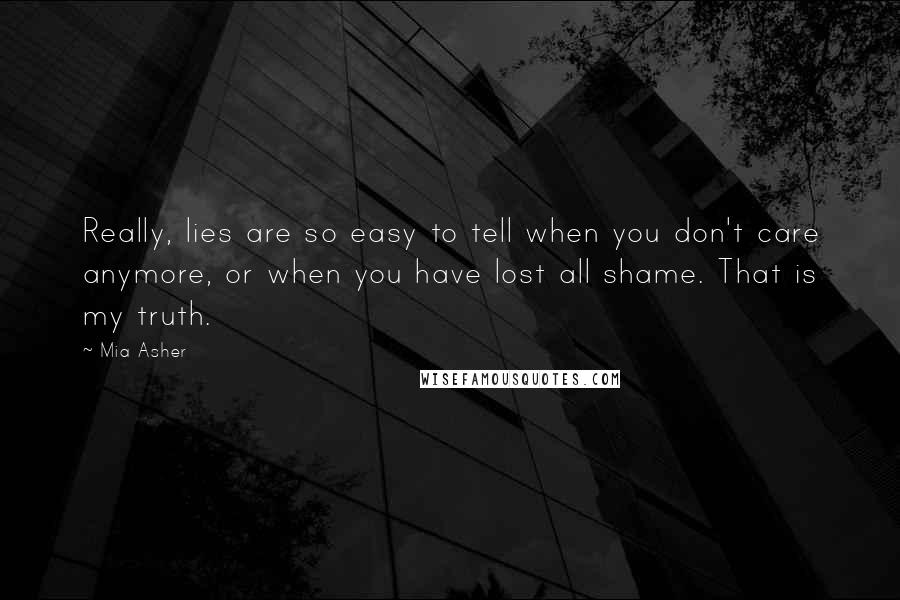 Mia Asher Quotes: Really, lies are so easy to tell when you don't care anymore, or when you have lost all shame. That is my truth.