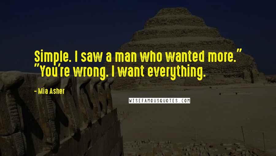 Mia Asher Quotes: Simple. I saw a man who wanted more." "You're wrong. I want everything.
