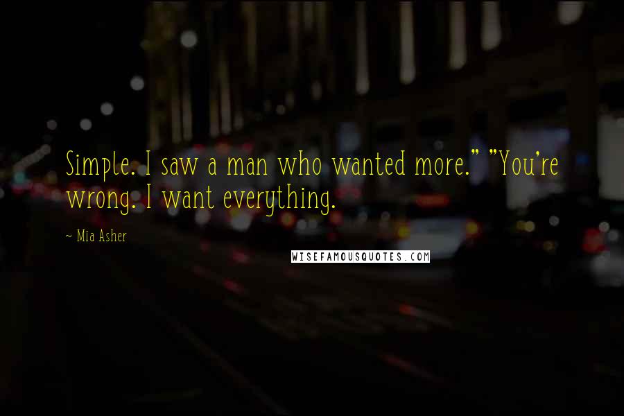 Mia Asher Quotes: Simple. I saw a man who wanted more." "You're wrong. I want everything.