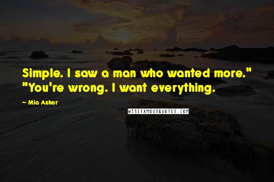 Mia Asher Quotes: Simple. I saw a man who wanted more." "You're wrong. I want everything.