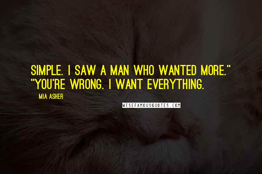 Mia Asher Quotes: Simple. I saw a man who wanted more." "You're wrong. I want everything.