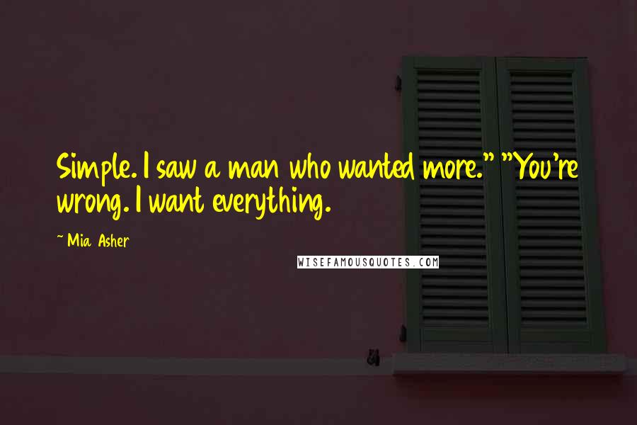 Mia Asher Quotes: Simple. I saw a man who wanted more." "You're wrong. I want everything.
