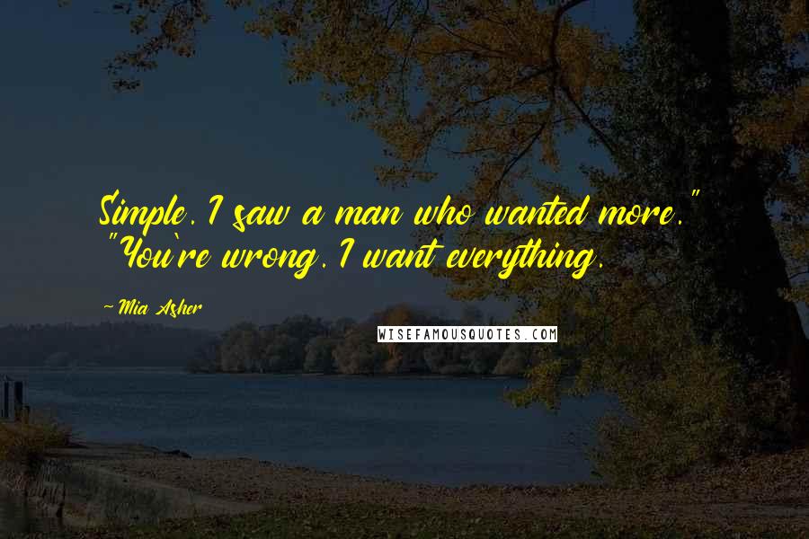 Mia Asher Quotes: Simple. I saw a man who wanted more." "You're wrong. I want everything.