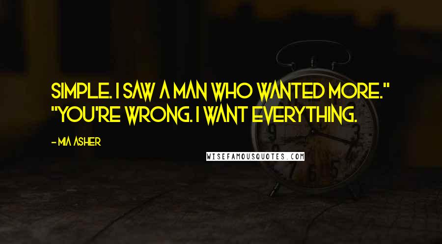 Mia Asher Quotes: Simple. I saw a man who wanted more." "You're wrong. I want everything.