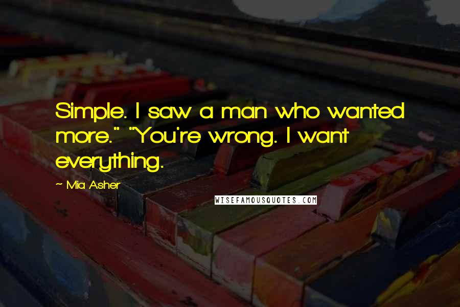Mia Asher Quotes: Simple. I saw a man who wanted more." "You're wrong. I want everything.