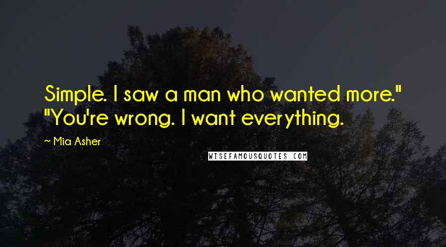 Mia Asher Quotes: Simple. I saw a man who wanted more." "You're wrong. I want everything.