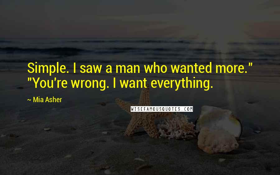 Mia Asher Quotes: Simple. I saw a man who wanted more." "You're wrong. I want everything.