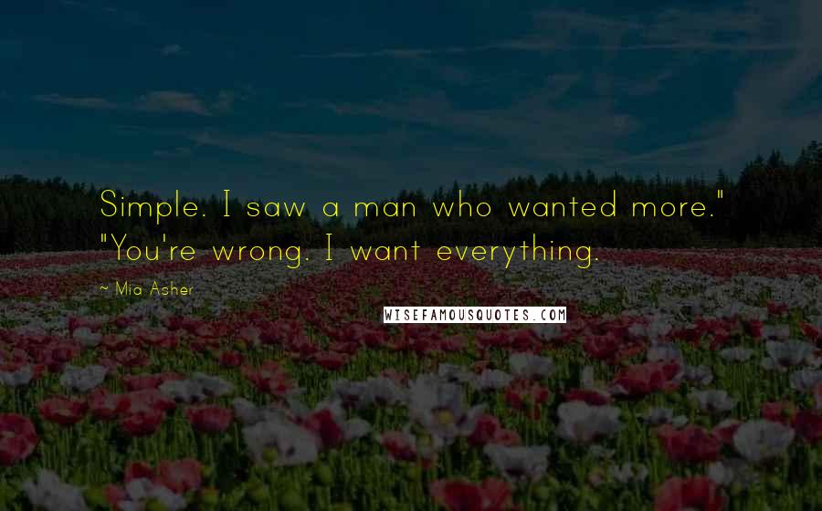 Mia Asher Quotes: Simple. I saw a man who wanted more." "You're wrong. I want everything.