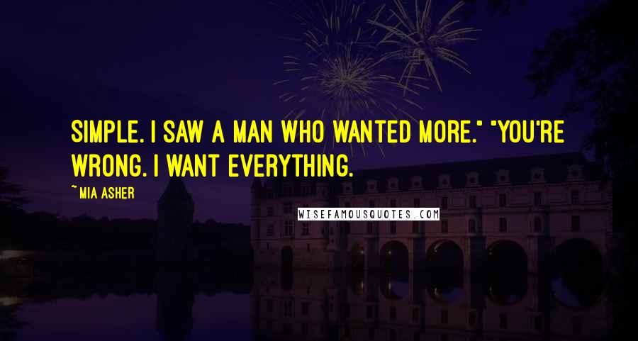 Mia Asher Quotes: Simple. I saw a man who wanted more." "You're wrong. I want everything.