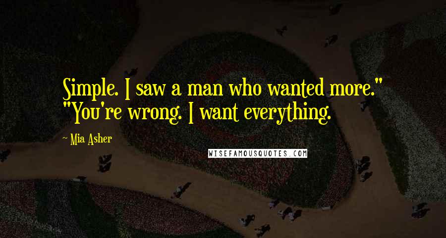 Mia Asher Quotes: Simple. I saw a man who wanted more." "You're wrong. I want everything.