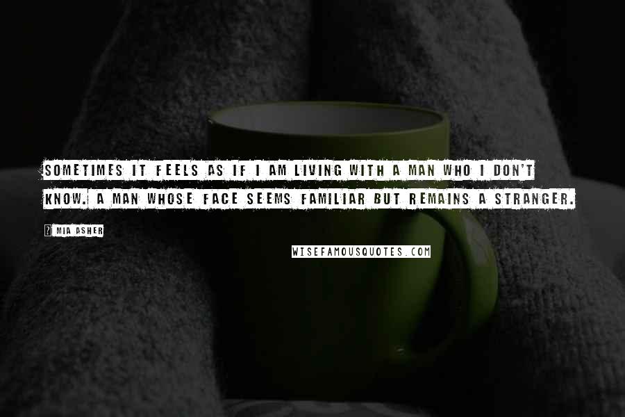 Mia Asher Quotes: Sometimes it feels as if I am living with a man who I don't know. A man whose face seems familiar but remains a stranger.