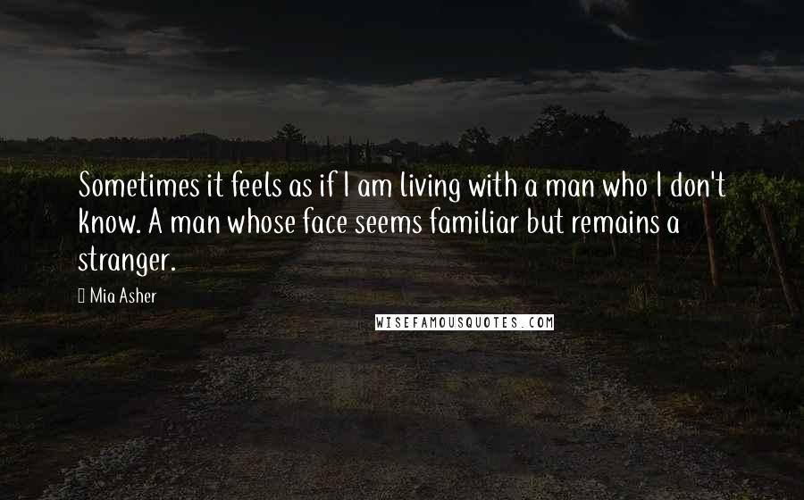 Mia Asher Quotes: Sometimes it feels as if I am living with a man who I don't know. A man whose face seems familiar but remains a stranger.