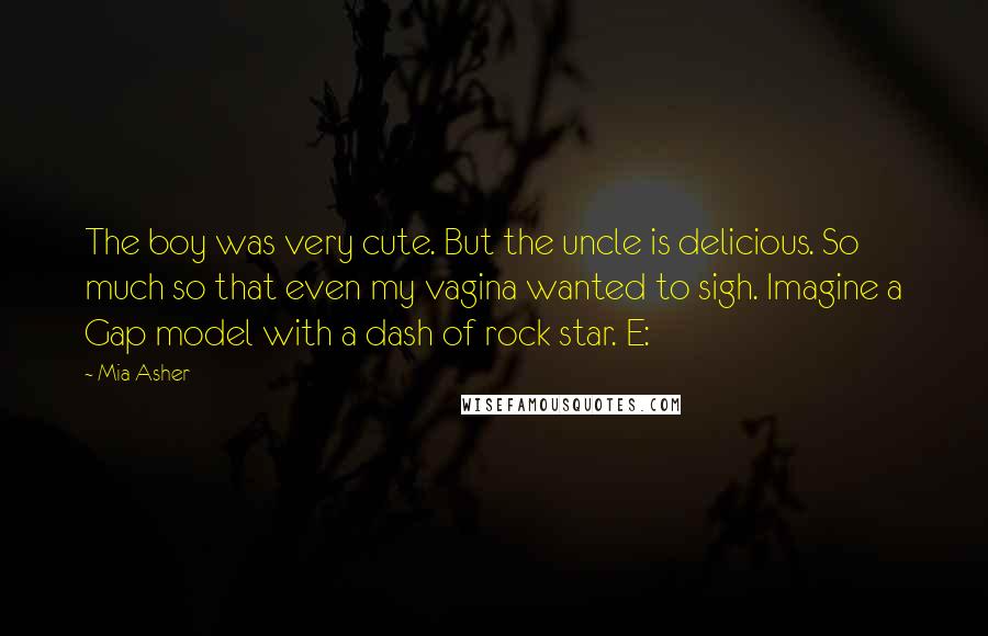 Mia Asher Quotes: The boy was very cute. But the uncle is delicious. So much so that even my vagina wanted to sigh. Imagine a Gap model with a dash of rock star. E: