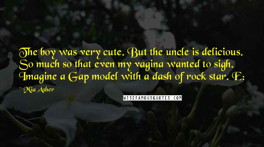 Mia Asher Quotes: The boy was very cute. But the uncle is delicious. So much so that even my vagina wanted to sigh. Imagine a Gap model with a dash of rock star. E: