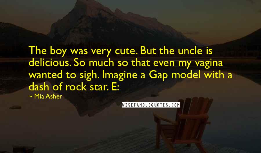 Mia Asher Quotes: The boy was very cute. But the uncle is delicious. So much so that even my vagina wanted to sigh. Imagine a Gap model with a dash of rock star. E: